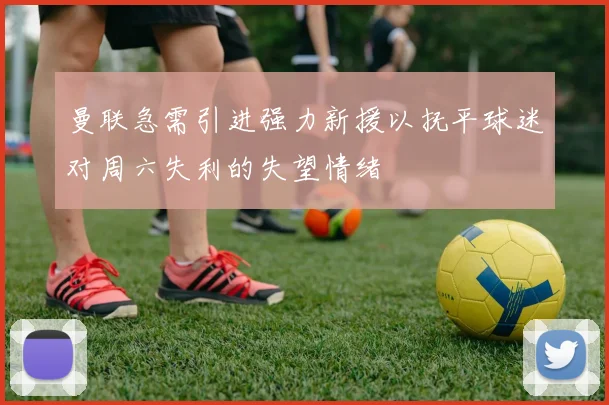 曼联急需引进强力新援以抚平球迷对周六失利的失望情绪