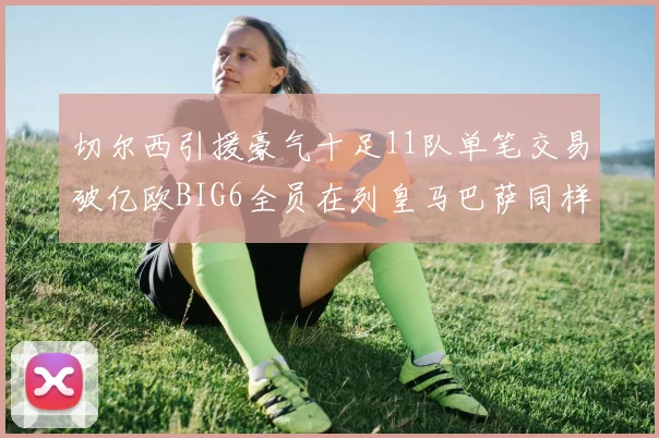 切尔西引援豪气十足11队单笔交易破亿欧BIG6全员在列皇马巴萨同样参与