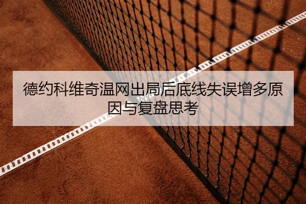 德约科维奇温网出局后底线失误增多原因与复盘思考