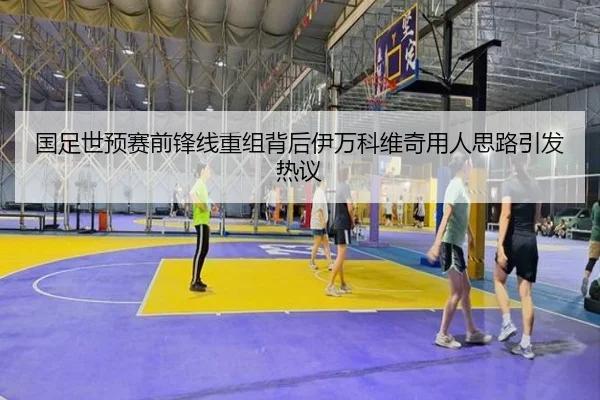 国足世预赛前锋线重组背后伊万科维奇用人思路引发热议